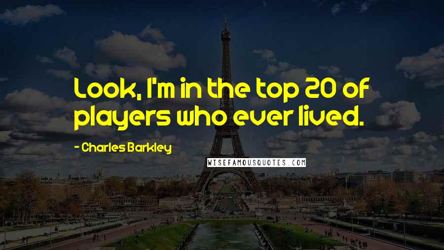 Charles Barkley Quotes: Look, I'm in the top 20 of players who ever lived.