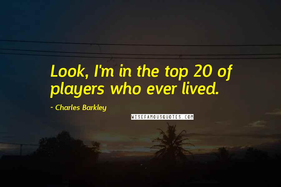 Charles Barkley Quotes: Look, I'm in the top 20 of players who ever lived.