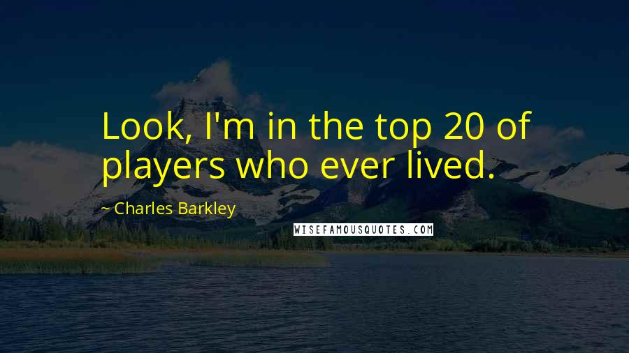 Charles Barkley Quotes: Look, I'm in the top 20 of players who ever lived.