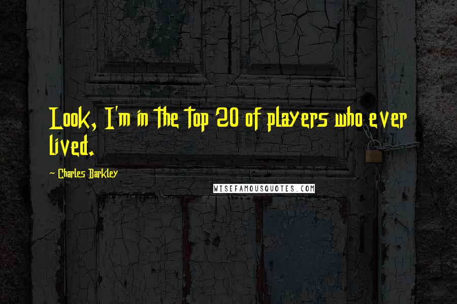 Charles Barkley Quotes: Look, I'm in the top 20 of players who ever lived.