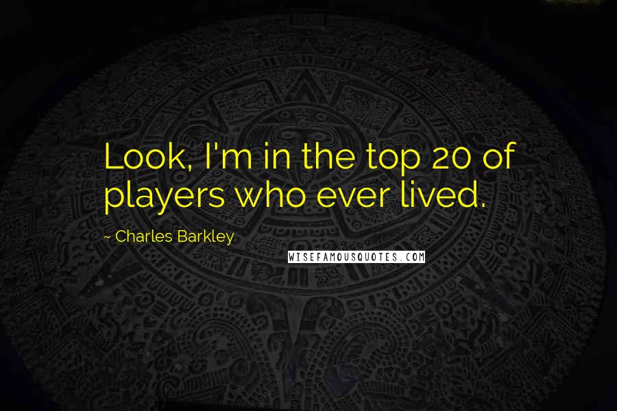 Charles Barkley Quotes: Look, I'm in the top 20 of players who ever lived.