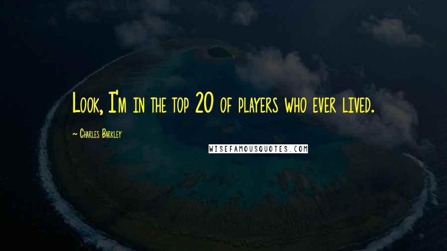 Charles Barkley Quotes: Look, I'm in the top 20 of players who ever lived.