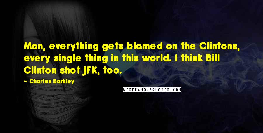 Charles Barkley Quotes: Man, everything gets blamed on the Clintons, every single thing in this world. I think Bill Clinton shot JFK, too.