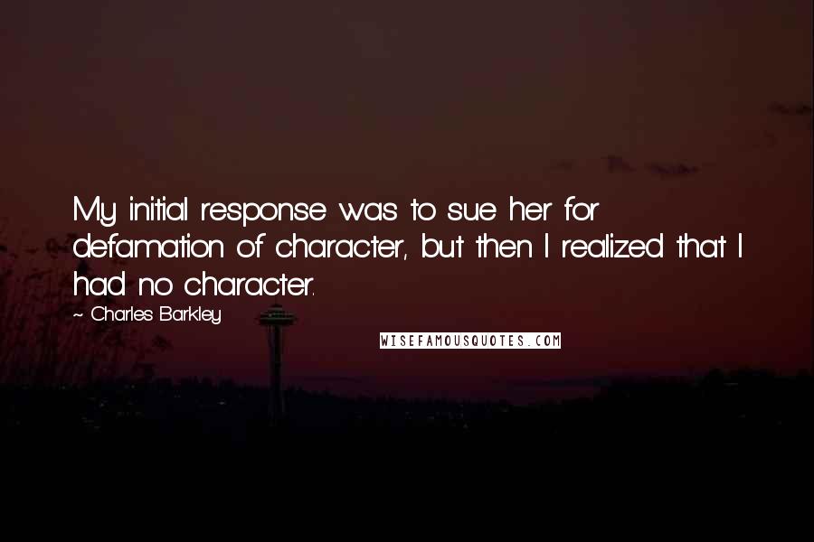 Charles Barkley Quotes: My initial response was to sue her for defamation of character, but then I realized that I had no character.