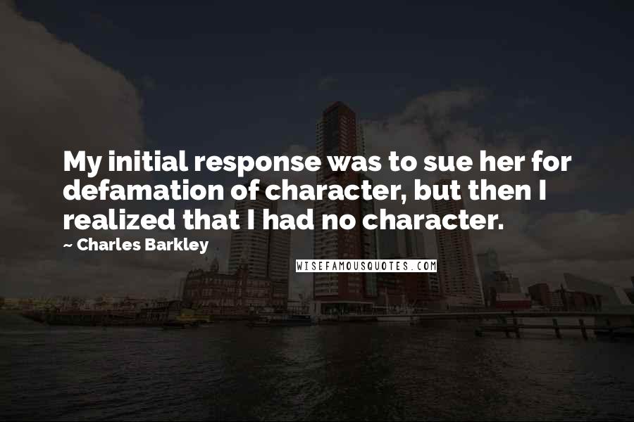 Charles Barkley Quotes: My initial response was to sue her for defamation of character, but then I realized that I had no character.