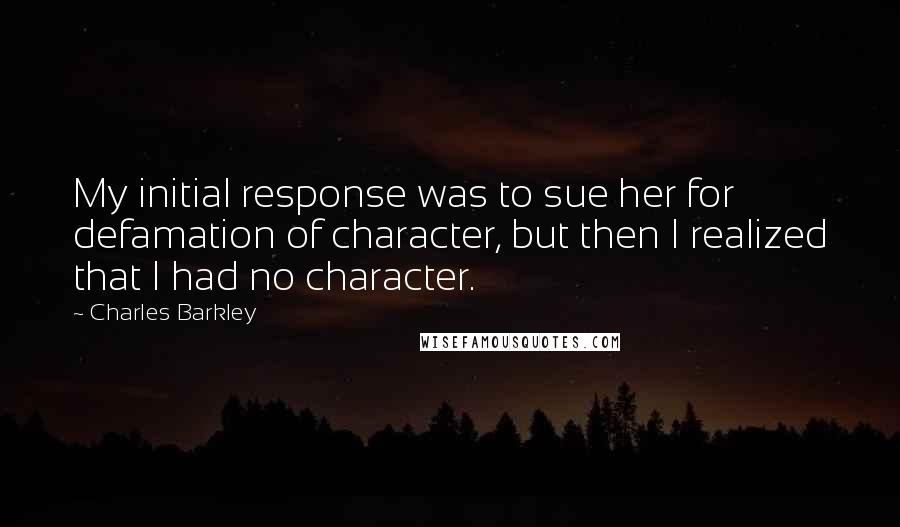 Charles Barkley Quotes: My initial response was to sue her for defamation of character, but then I realized that I had no character.