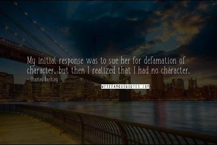 Charles Barkley Quotes: My initial response was to sue her for defamation of character, but then I realized that I had no character.