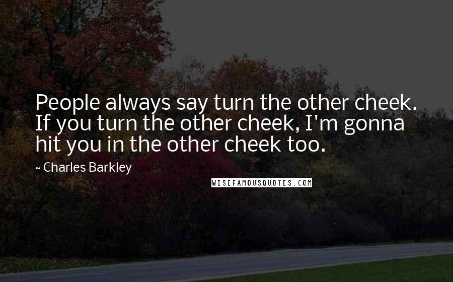 Charles Barkley Quotes: People always say turn the other cheek. If you turn the other cheek, I'm gonna hit you in the other cheek too.