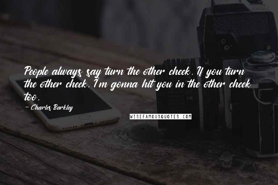 Charles Barkley Quotes: People always say turn the other cheek. If you turn the other cheek, I'm gonna hit you in the other cheek too.