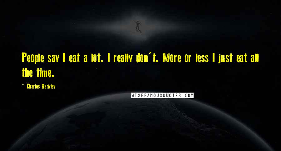 Charles Barkley Quotes: People say I eat a lot. I really don't. More or less I just eat all the time.