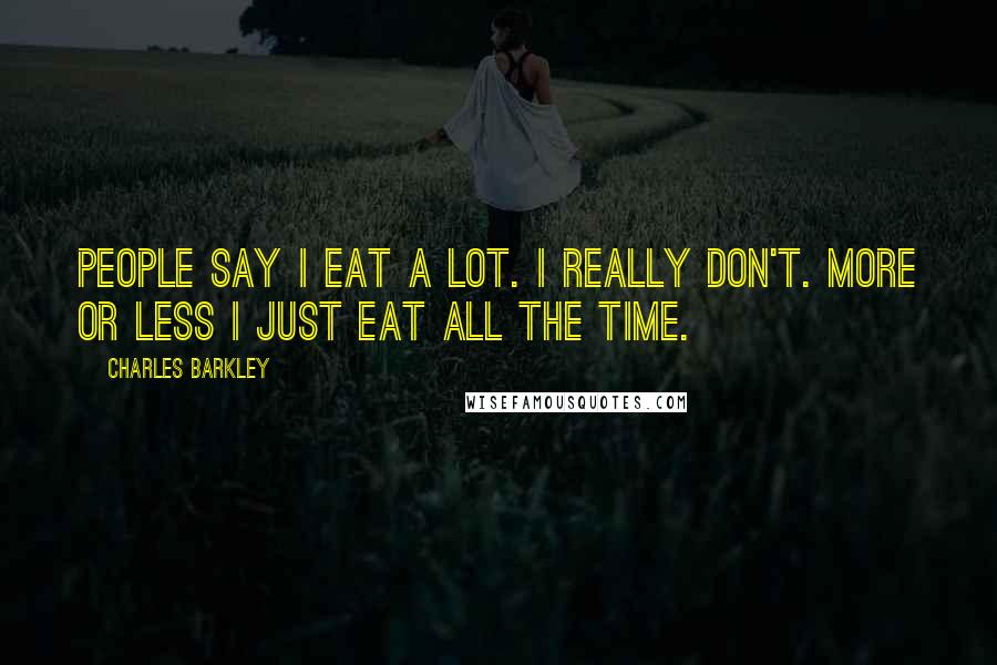Charles Barkley Quotes: People say I eat a lot. I really don't. More or less I just eat all the time.