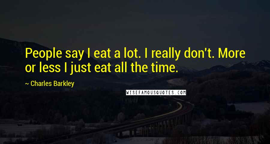 Charles Barkley Quotes: People say I eat a lot. I really don't. More or less I just eat all the time.