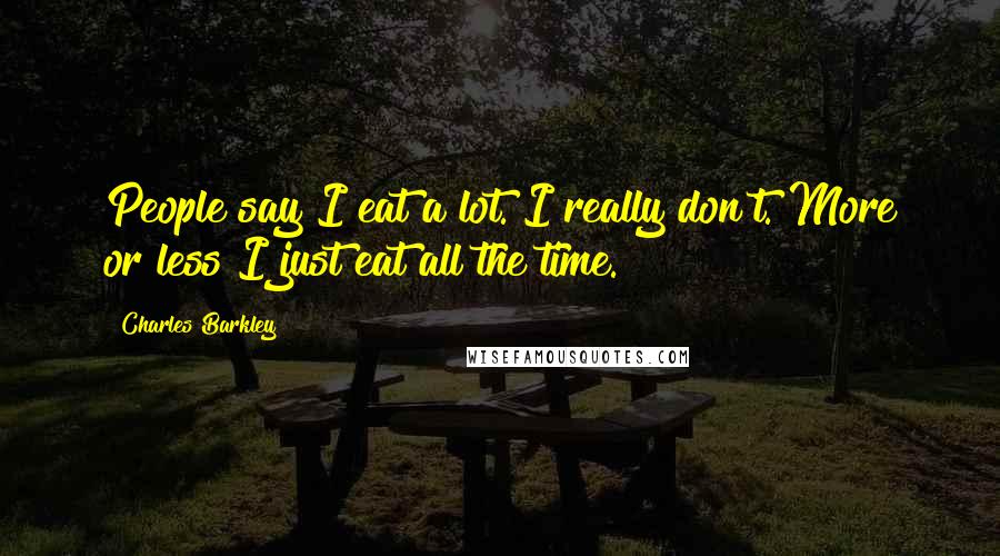 Charles Barkley Quotes: People say I eat a lot. I really don't. More or less I just eat all the time.