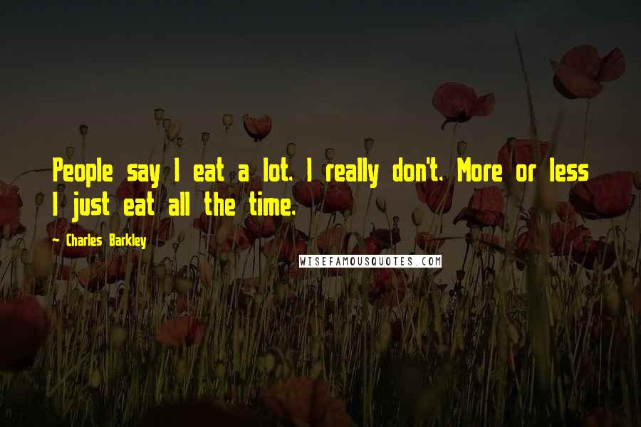 Charles Barkley Quotes: People say I eat a lot. I really don't. More or less I just eat all the time.