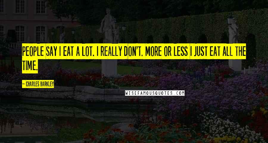 Charles Barkley Quotes: People say I eat a lot. I really don't. More or less I just eat all the time.