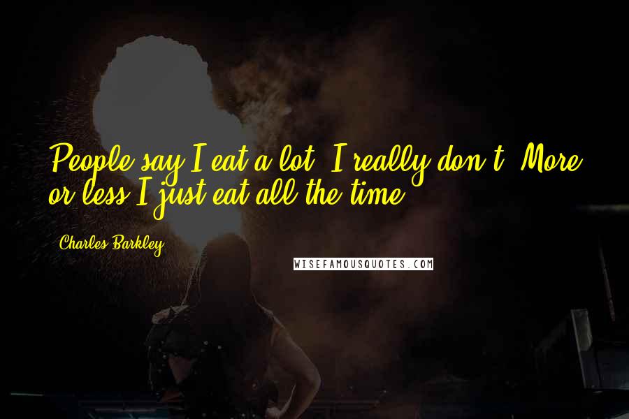 Charles Barkley Quotes: People say I eat a lot. I really don't. More or less I just eat all the time.