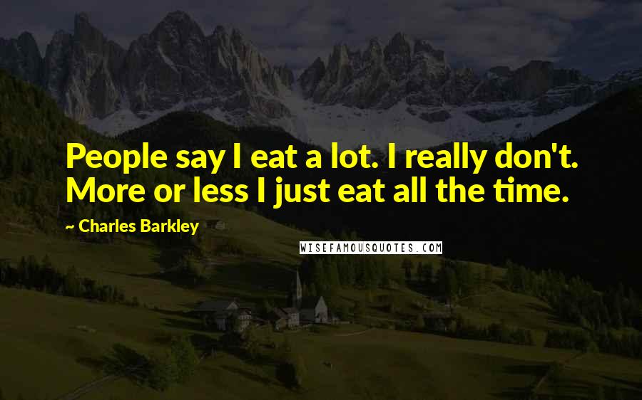 Charles Barkley Quotes: People say I eat a lot. I really don't. More or less I just eat all the time.