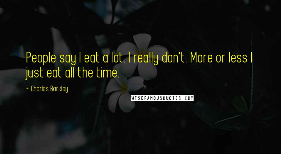 Charles Barkley Quotes: People say I eat a lot. I really don't. More or less I just eat all the time.