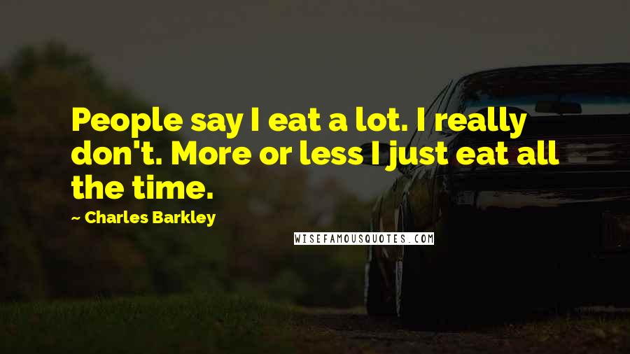 Charles Barkley Quotes: People say I eat a lot. I really don't. More or less I just eat all the time.