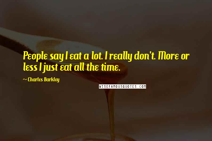 Charles Barkley Quotes: People say I eat a lot. I really don't. More or less I just eat all the time.
