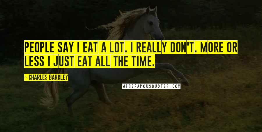Charles Barkley Quotes: People say I eat a lot. I really don't. More or less I just eat all the time.