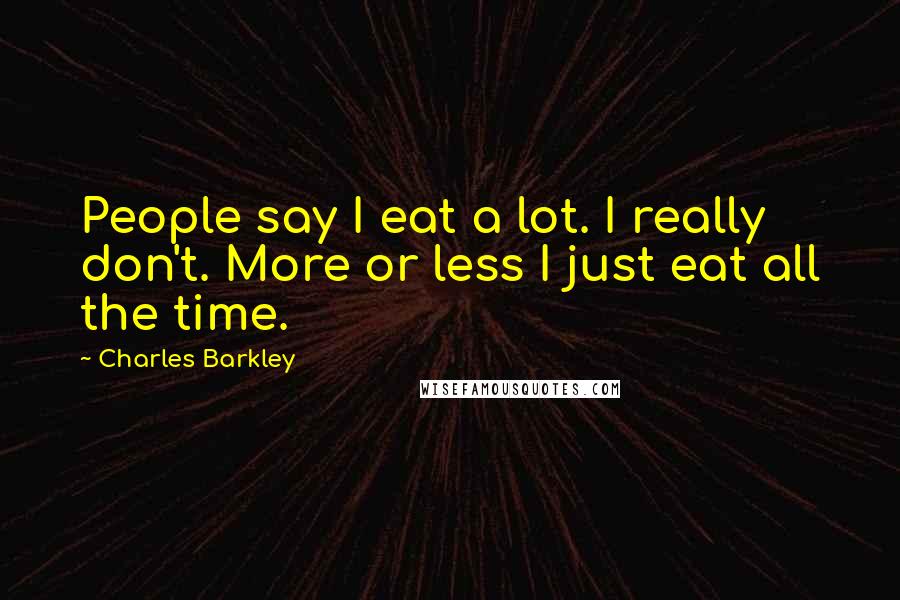Charles Barkley Quotes: People say I eat a lot. I really don't. More or less I just eat all the time.