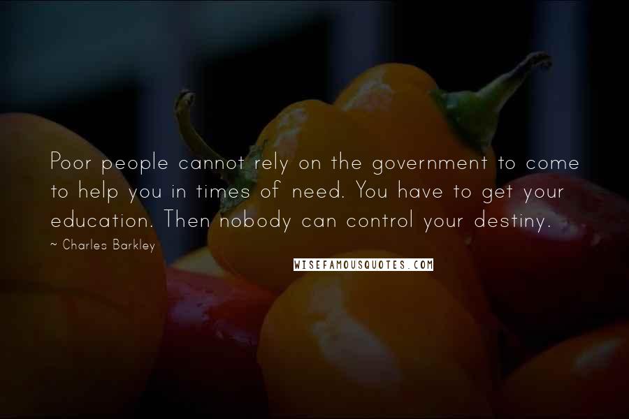 Charles Barkley Quotes: Poor people cannot rely on the government to come to help you in times of need. You have to get your education. Then nobody can control your destiny.