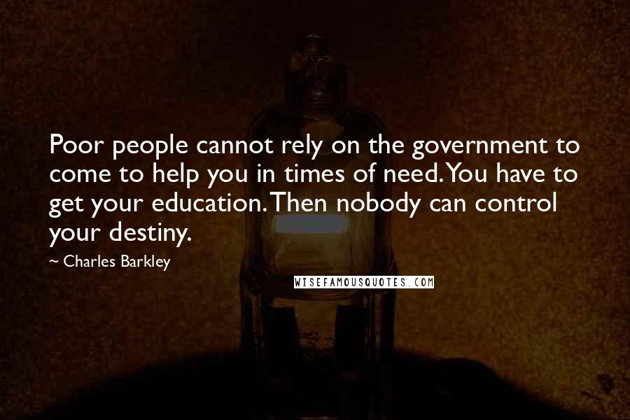 Charles Barkley Quotes: Poor people cannot rely on the government to come to help you in times of need. You have to get your education. Then nobody can control your destiny.