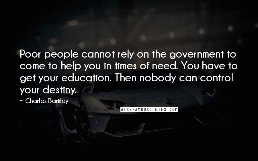 Charles Barkley Quotes: Poor people cannot rely on the government to come to help you in times of need. You have to get your education. Then nobody can control your destiny.