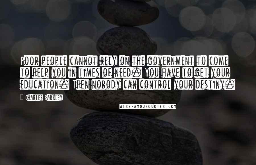 Charles Barkley Quotes: Poor people cannot rely on the government to come to help you in times of need. You have to get your education. Then nobody can control your destiny.