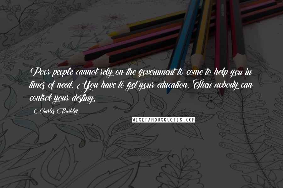 Charles Barkley Quotes: Poor people cannot rely on the government to come to help you in times of need. You have to get your education. Then nobody can control your destiny.