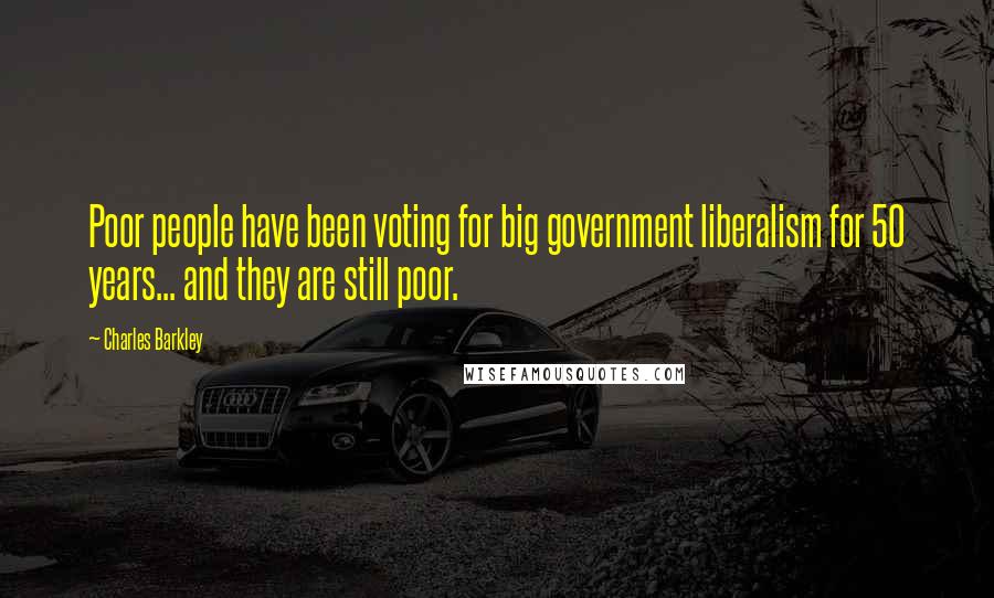 Charles Barkley Quotes: Poor people have been voting for big government liberalism for 50 years... and they are still poor.