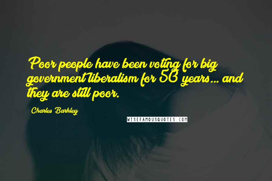 Charles Barkley Quotes: Poor people have been voting for big government liberalism for 50 years... and they are still poor.