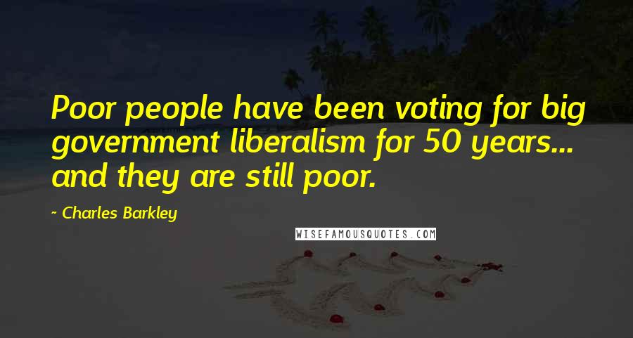 Charles Barkley Quotes: Poor people have been voting for big government liberalism for 50 years... and they are still poor.