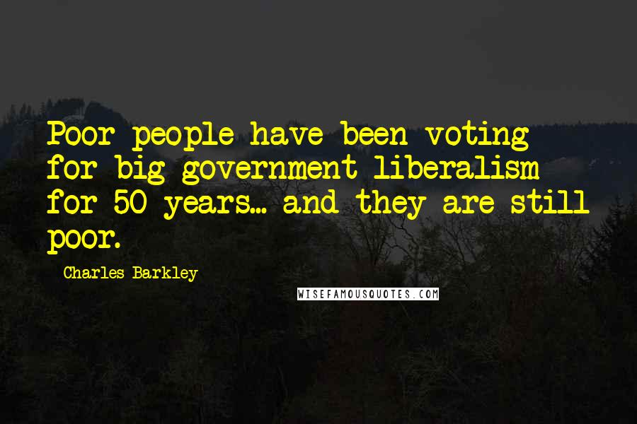 Charles Barkley Quotes: Poor people have been voting for big government liberalism for 50 years... and they are still poor.