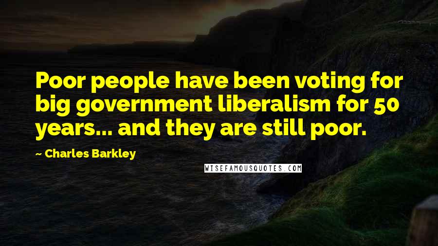 Charles Barkley Quotes: Poor people have been voting for big government liberalism for 50 years... and they are still poor.