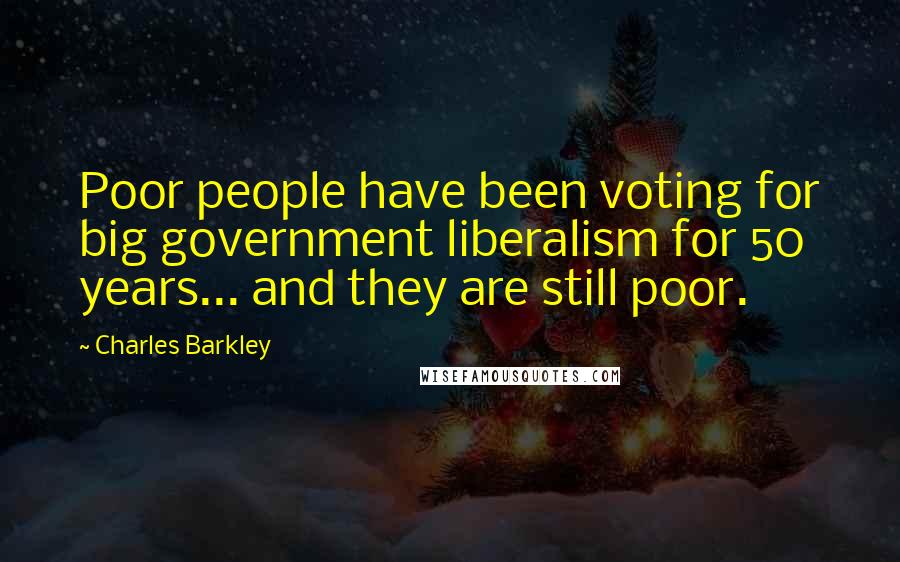 Charles Barkley Quotes: Poor people have been voting for big government liberalism for 50 years... and they are still poor.