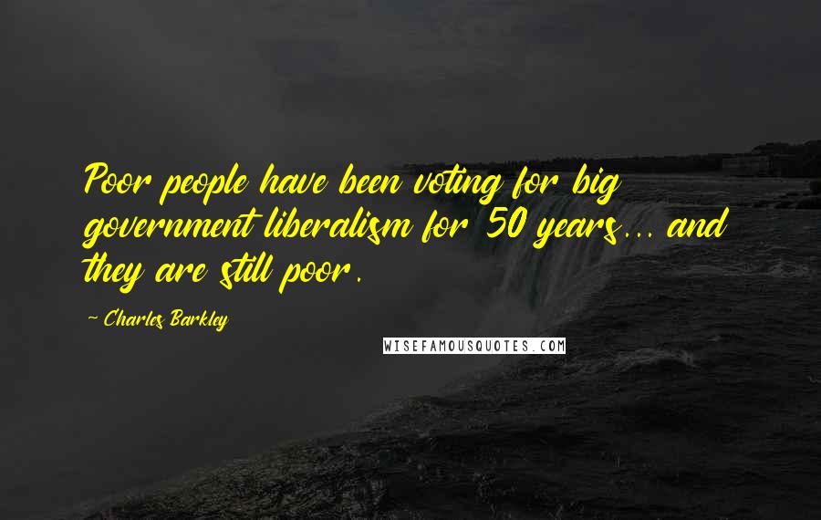 Charles Barkley Quotes: Poor people have been voting for big government liberalism for 50 years... and they are still poor.