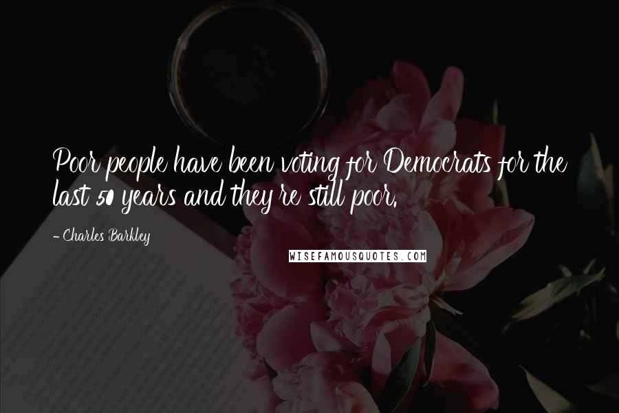 Charles Barkley Quotes: Poor people have been voting for Democrats for the last 50 years and they're still poor.