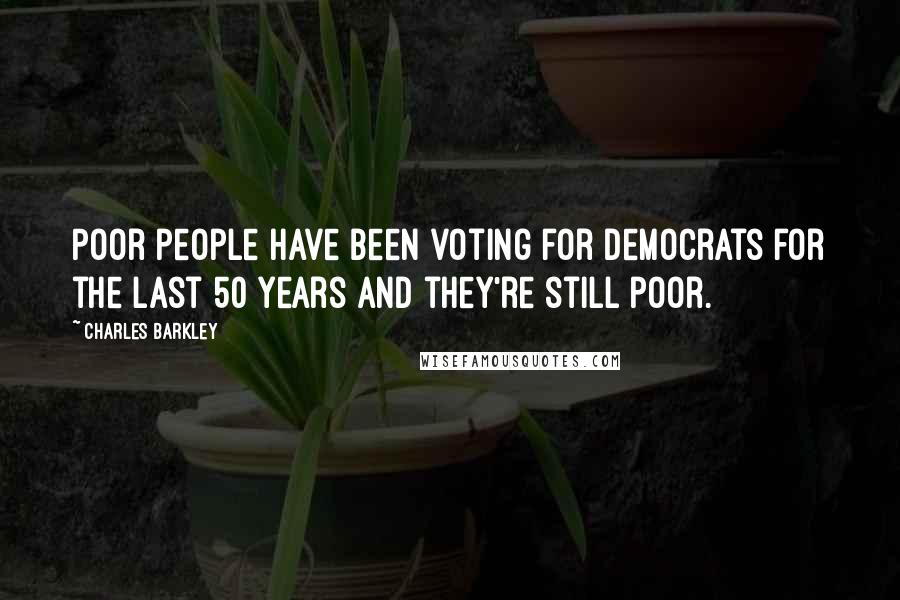 Charles Barkley Quotes: Poor people have been voting for Democrats for the last 50 years and they're still poor.