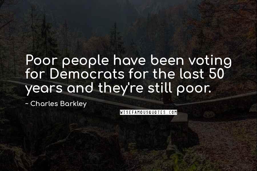 Charles Barkley Quotes: Poor people have been voting for Democrats for the last 50 years and they're still poor.