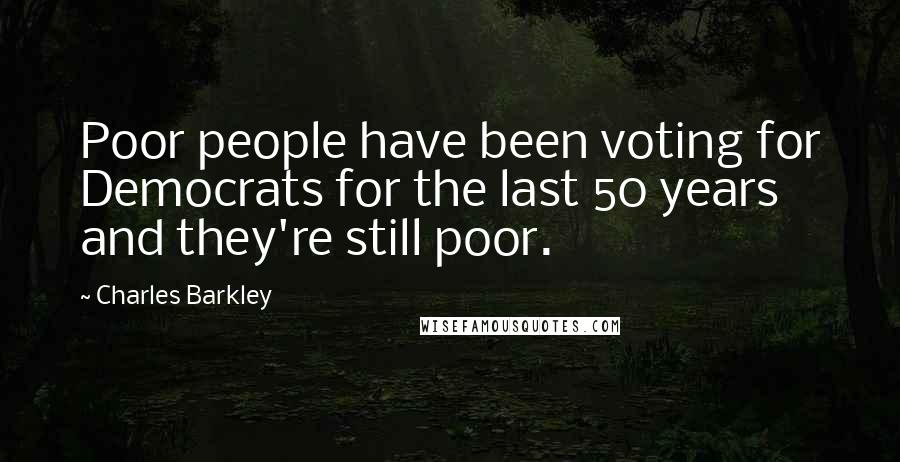Charles Barkley Quotes: Poor people have been voting for Democrats for the last 50 years and they're still poor.