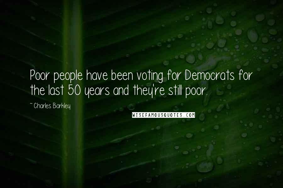 Charles Barkley Quotes: Poor people have been voting for Democrats for the last 50 years and they're still poor.
