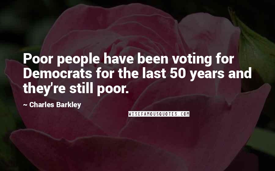 Charles Barkley Quotes: Poor people have been voting for Democrats for the last 50 years and they're still poor.