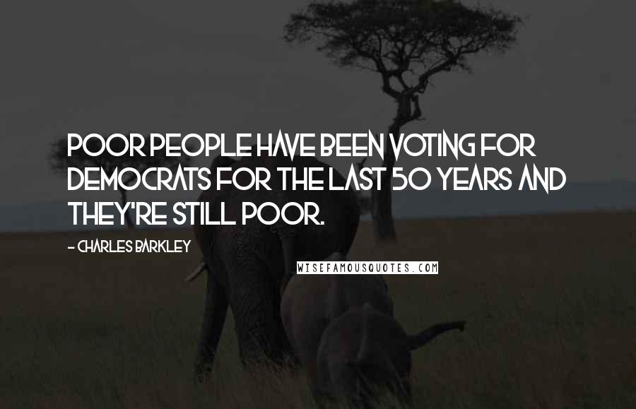 Charles Barkley Quotes: Poor people have been voting for Democrats for the last 50 years and they're still poor.