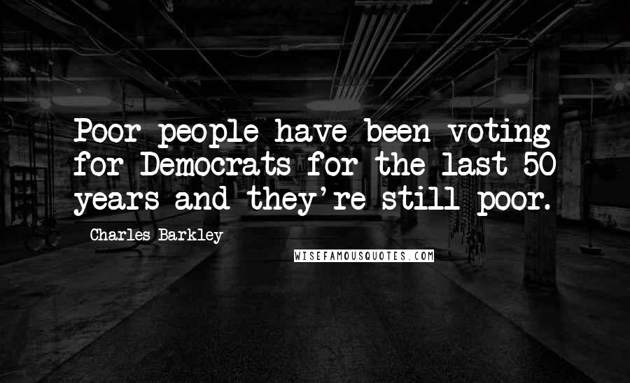 Charles Barkley Quotes: Poor people have been voting for Democrats for the last 50 years and they're still poor.