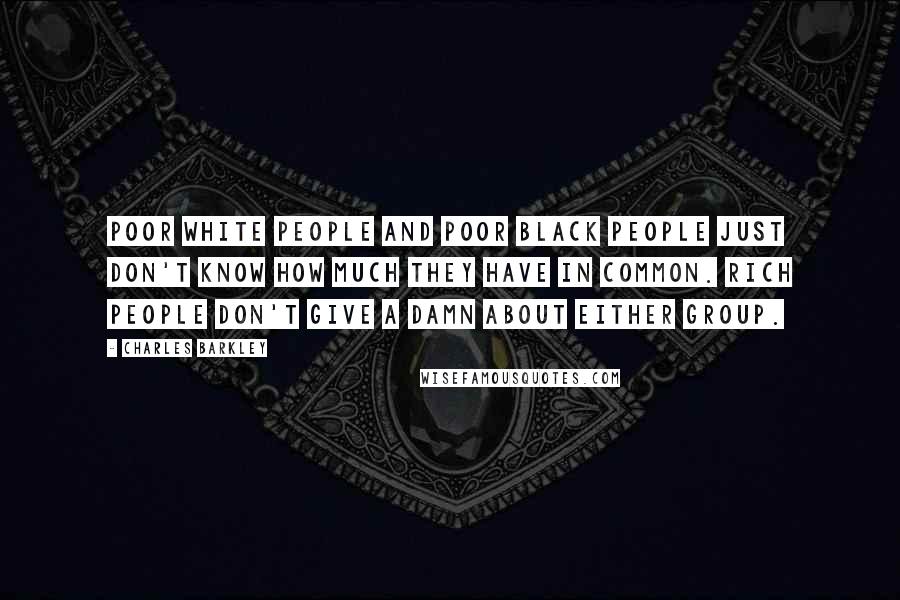 Charles Barkley Quotes: Poor white people and poor black people just don't know how much they have in common. Rich people don't give a damn about either group.