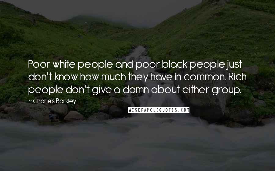 Charles Barkley Quotes: Poor white people and poor black people just don't know how much they have in common. Rich people don't give a damn about either group.
