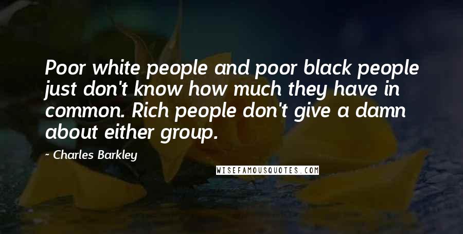Charles Barkley Quotes: Poor white people and poor black people just don't know how much they have in common. Rich people don't give a damn about either group.