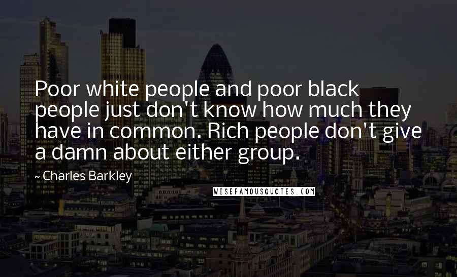Charles Barkley Quotes: Poor white people and poor black people just don't know how much they have in common. Rich people don't give a damn about either group.